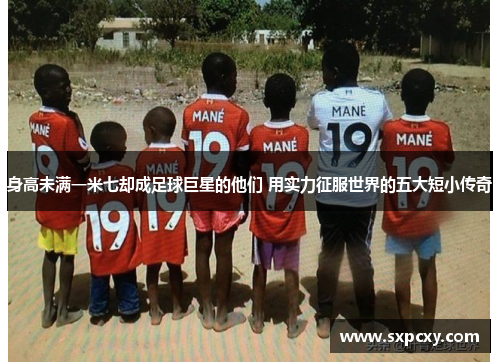 身高未满一米七却成足球巨星的他们 用实力征服世界的五大短小传奇