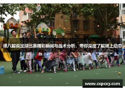 谭八解说足球比赛精彩瞬间与战术分析，带你深度了解场上动态