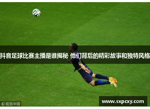抖音足球比赛主播是谁揭秘 他们背后的精彩故事和独特风格