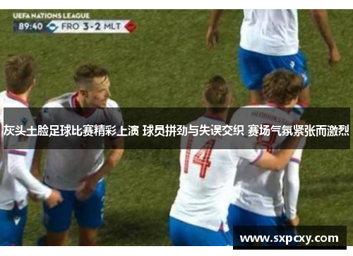 灰头土脸足球比赛精彩上演 球员拼劲与失误交织 赛场气氛紧张而激烈