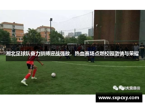 湘北足球队奋力拼搏迎战强敌，热血赛场点燃校园激情与荣耀