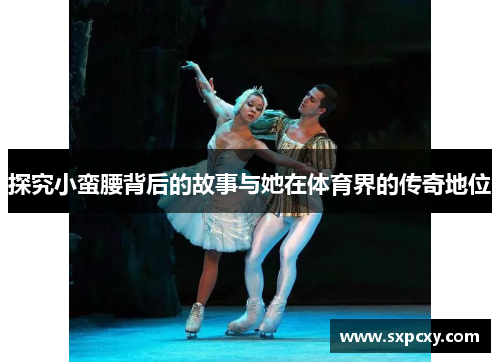 探究小蛮腰背后的故事与她在体育界的传奇地位